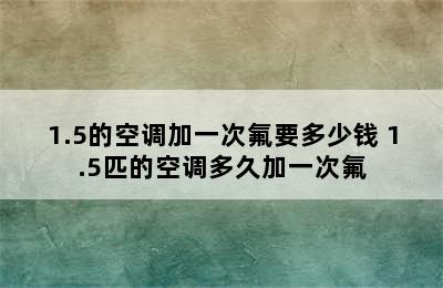 1.5的空调加一次氟要多少钱 1.5匹的空调多久加一次氟